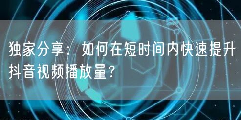 独家分享：如何在短时间内快速提升抖音视频播放量？