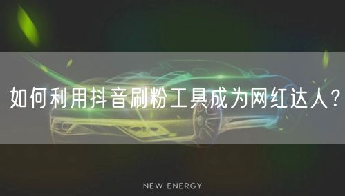 如何利用抖音刷粉工具成为网红达人？