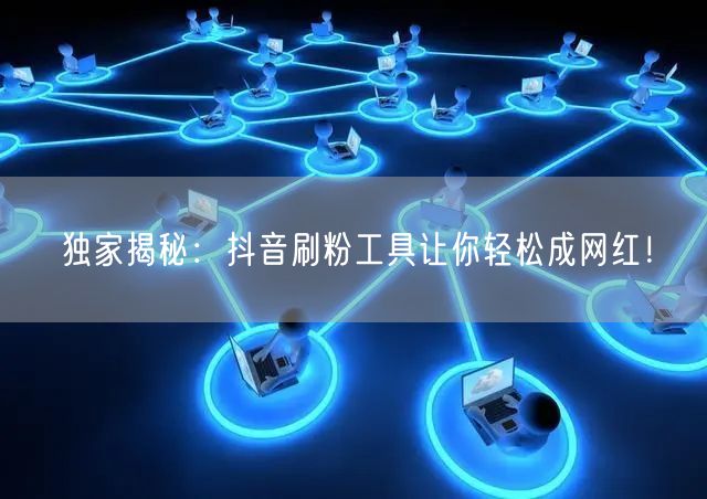 独家揭秘：抖音刷粉工具让你轻松成网红！