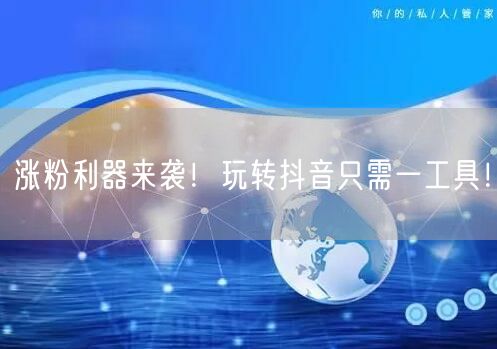 涨粉利器来袭！玩转抖音只需一工具！