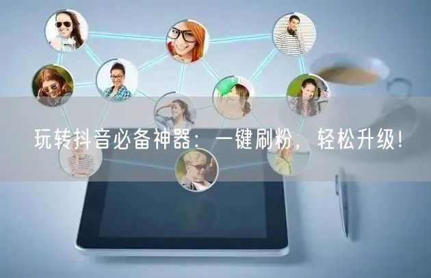 玩转抖音必备神器：一键刷粉，轻松升级！