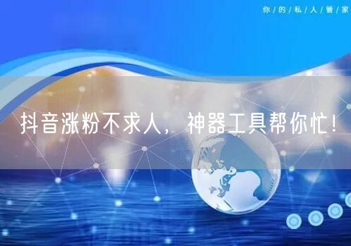 抖音涨粉不求人，神器工具帮你忙！