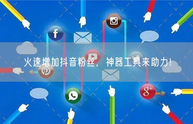 火速增加抖音粉丝，神器工具来助力！