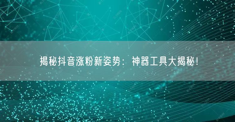 揭秘抖音涨粉新姿势：神器工具大揭秘！
