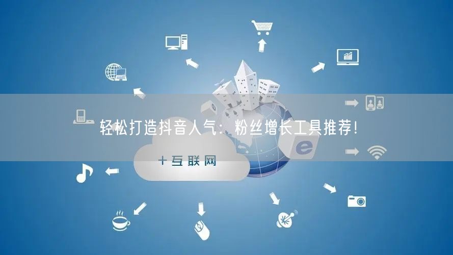 轻松打造抖音人气：粉丝增长工具推荐！