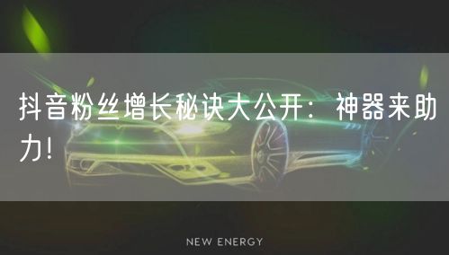 抖音粉丝增长秘诀大公开：神器来助力！