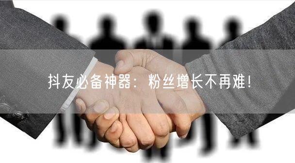 抖友必备神器：粉丝增长不再难！