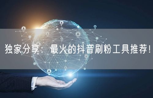 独家分享：最火的抖音刷粉工具推荐！