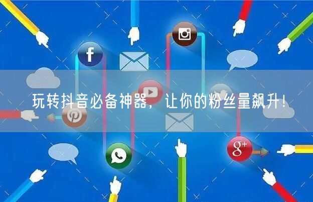 玩转抖音必备神器，让你的粉丝量飙升！