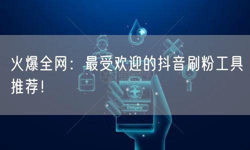 火爆全网：最受欢迎的抖音刷粉工具推荐！
