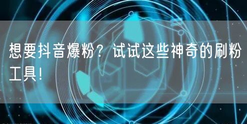 想要抖音爆粉？试试这些神奇的刷粉工具！