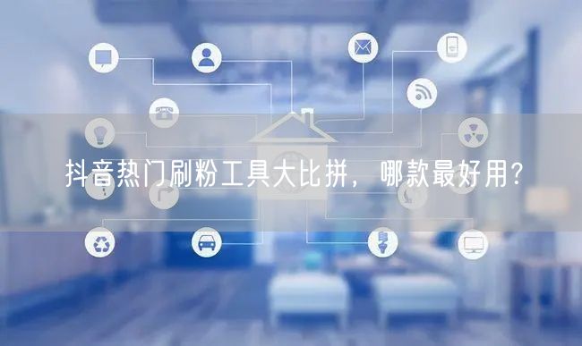 抖音热门刷粉工具大比拼，哪款最好用？