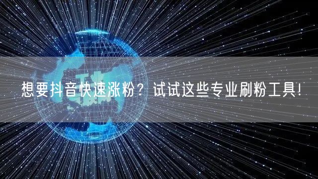 想要抖音快速涨粉？试试这些专业刷粉工具！