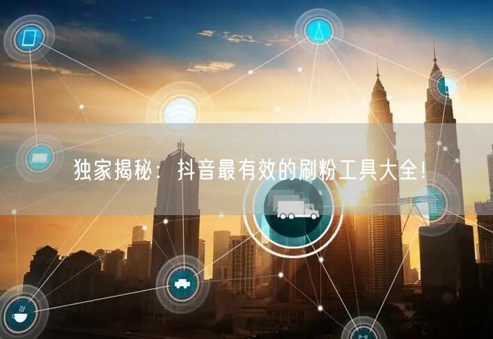 独家揭秘：抖音最有效的刷粉工具大全！
