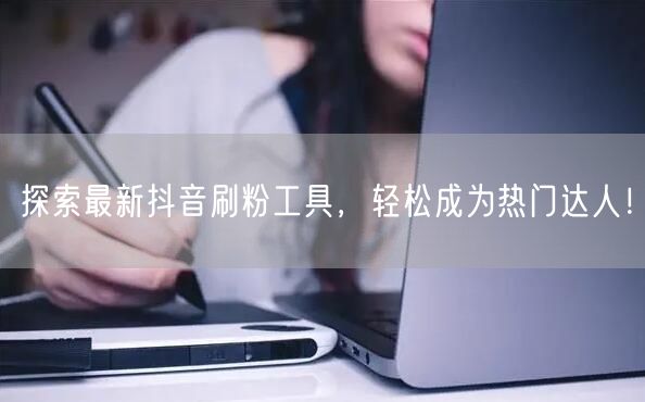 探索最新抖音刷粉工具，轻松成为热门达人！