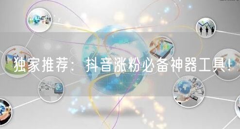 独家推荐：抖音涨粉必备神器工具！