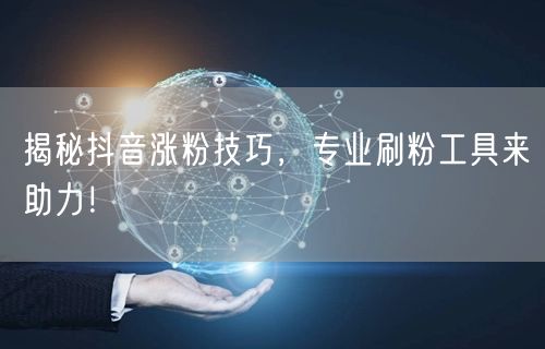 揭秘抖音涨粉技巧，专业刷粉工具来助力！