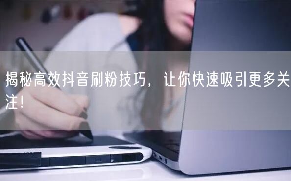 揭秘高效抖音刷粉技巧，让你快速吸引更多关注！