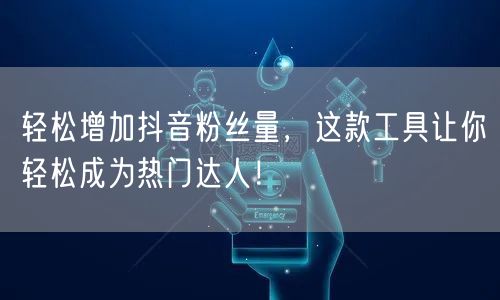 轻松增加抖音粉丝量，这款工具让你轻松成为热门达人！