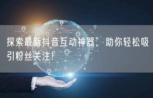 探索最新抖音互动神器，助你轻松吸引粉丝关注！