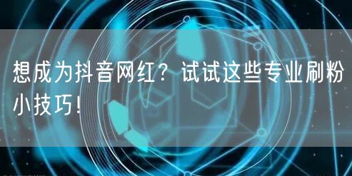 想成为抖音网红？试试这些专业刷粉小技巧！