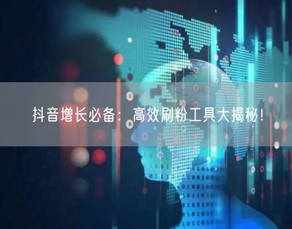 抖音增长必备：高效刷粉工具大揭秘！