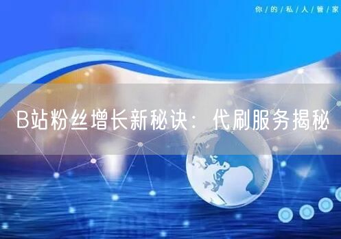 B站粉丝增长新秘诀：代刷服务揭秘