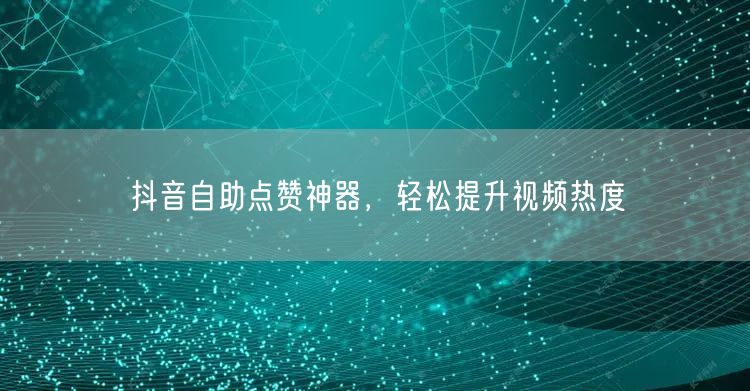 抖音自助点赞神器，轻松提升视频热度