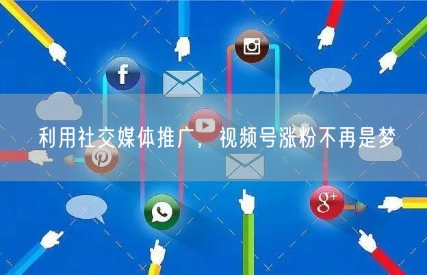 利用社交媒体推广，视频号涨粉不再是梦