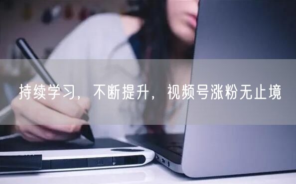 持续学习，不断提升，视频号涨粉无止境