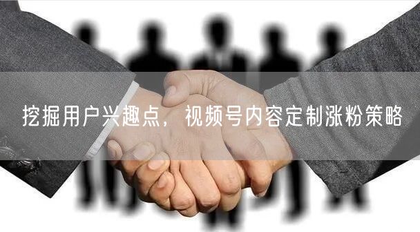 挖掘用户兴趣点，视频号内容定制涨粉策略