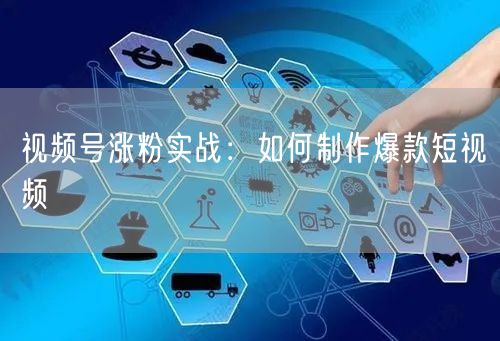 视频号涨粉实战：如何制作爆款短视频