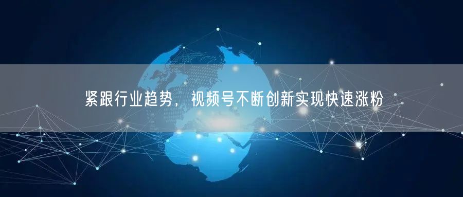 紧跟行业趋势，视频号不断创新实现快速涨粉