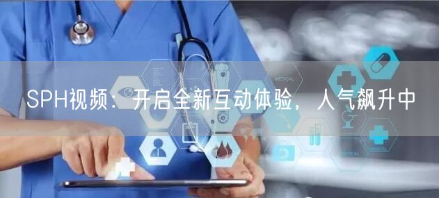 SPH视频：开启全新互动体验，人气飙升中
