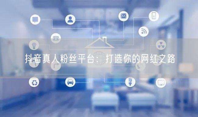 抖音真人粉丝平台：打造你的网红之路