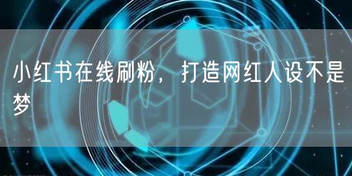 小红书在线刷粉，打造网红人设不是梦
