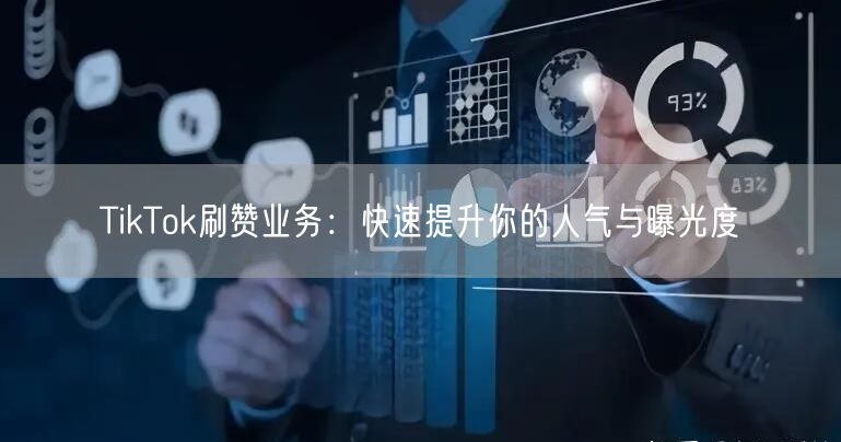 TikTok刷赞业务：快速提升你的人气与曝光度