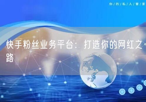 快手粉丝业务平台：打造你的网红之路
