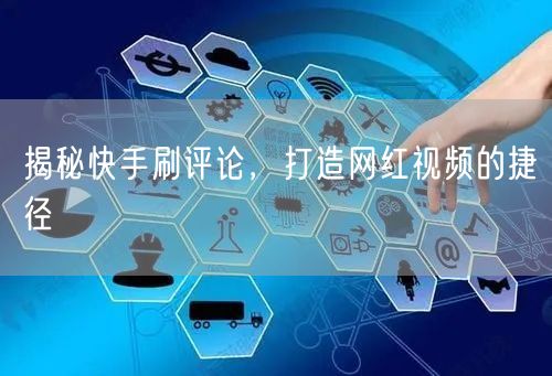 揭秘快手刷评论，打造网红视频的捷径