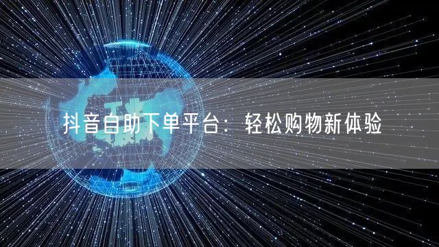 抖音自助下单平台：轻松购物新体验