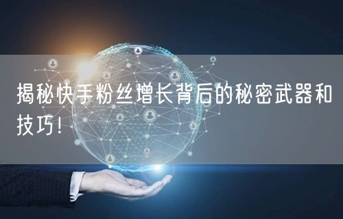 揭秘快手粉丝增长背后的秘密武器和技巧！