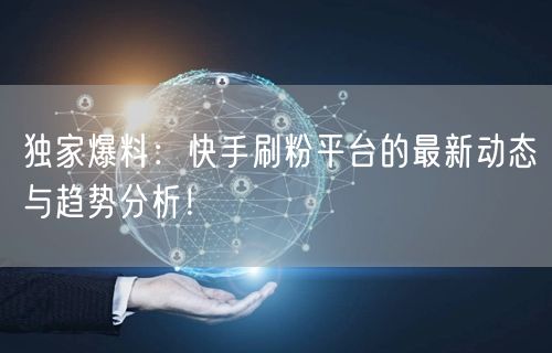 独家爆料：快手刷粉平台的最新动态与趋势分析！
