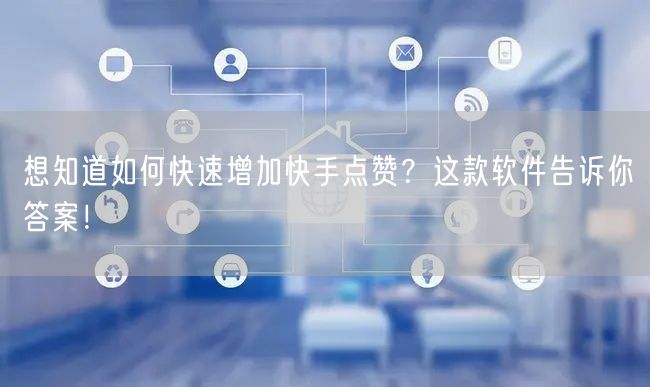 想知道如何快速增加快手点赞？这款软件告诉你答案！