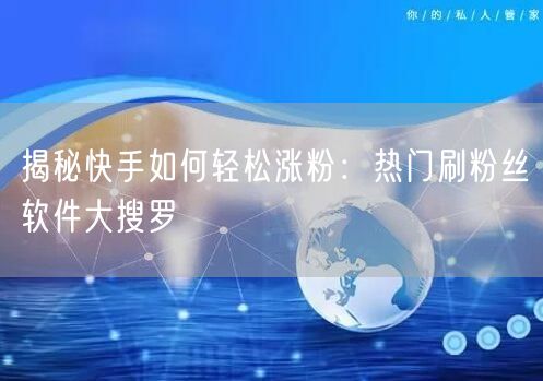 揭秘快手如何轻松涨粉：热门刷粉丝软件大搜罗
