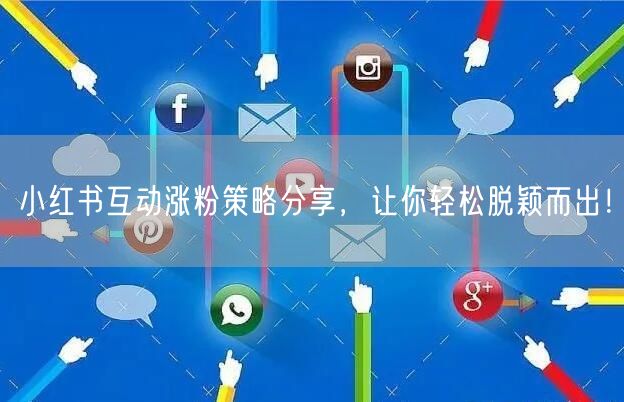 小红书互动涨粉策略分享，让你轻松脱颖而出！