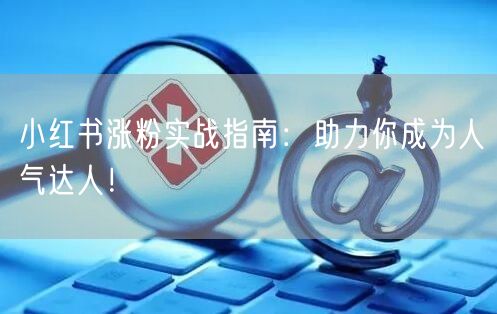 小红书涨粉实战指南：助力你成为人气达人！