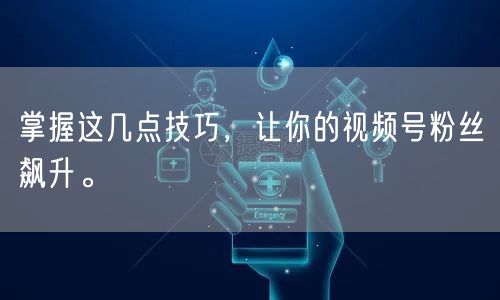 掌握这几点技巧，让你的视频号粉丝飙升。