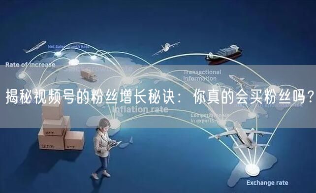 揭秘视频号的粉丝增长秘诀：你真的会买粉丝吗？