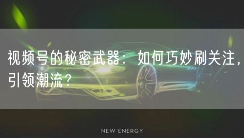 视频号的秘密武器：如何巧妙刷关注，引领潮流？