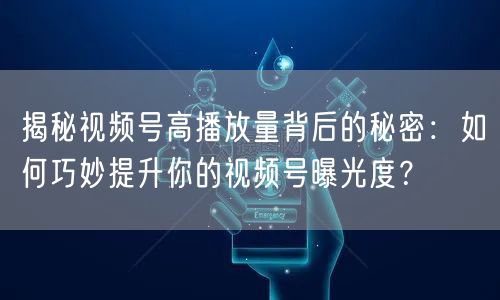 揭秘视频号高播放量背后的秘密：如何巧妙提升你的视频号曝光度？